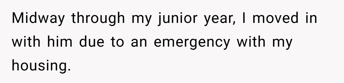 Midway through my junior year, I moved in with him due to an emergency with my housing.