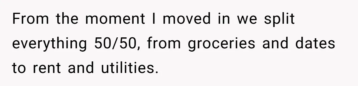 From the moment I moved in we split everything 50/50, from groceries and dates to rent and utilities.