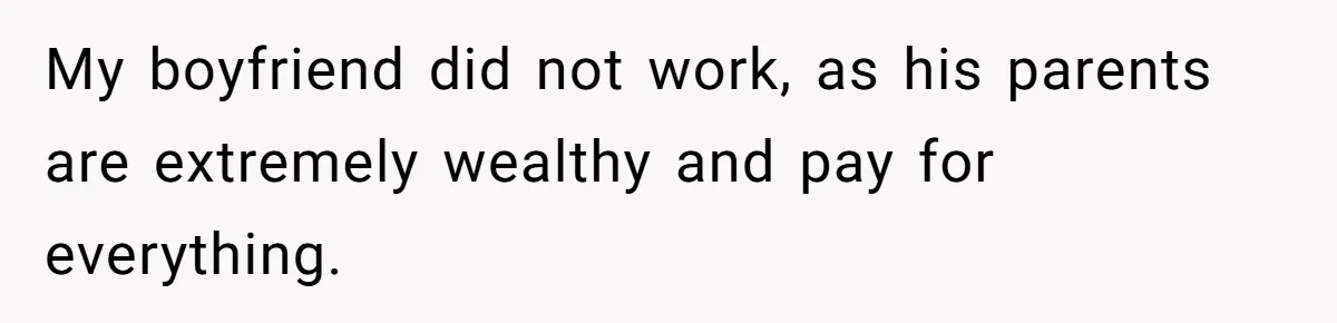 My boyfriend did not work, as his parents are extremely wealthy and pay for everything.