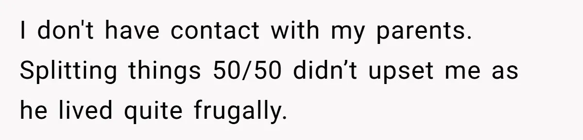 I don't have contact with my parents. Splitting things 50/50 didn’t upset me as he lived quite frugally.