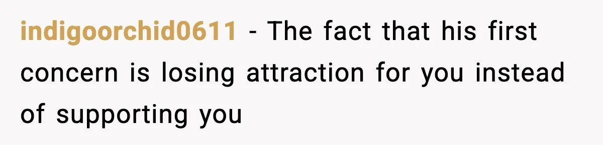 indigoorchid0611 − The fact that his first concern is losing attraction for you instead of supporting you