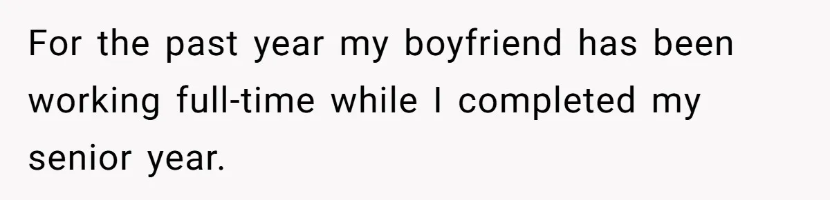 For the past year my boyfriend has been working full-time while I completed my senior year.