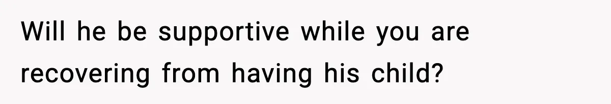 Will he be supportive while you are recovering from having his child?