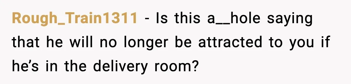 Rough_Train1311 − Is this a__hole saying that he will no longer be attracted to you if he’s in the delivery room?
