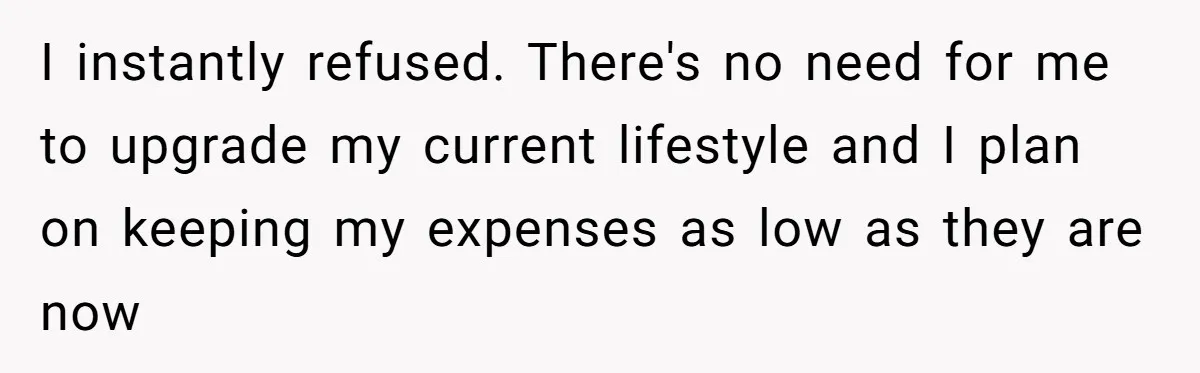 I instantly refused. There's no need for me to upgrade my current lifestyle and I plan on keeping my expenses as low as they are now