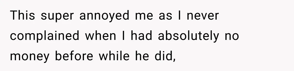 This super annoyed me as I never complained when I had absolutely no money before while he did,