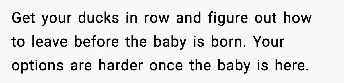 Get your ducks in row and figure out how to leave before the baby is born. Your options are harder once the baby is here.