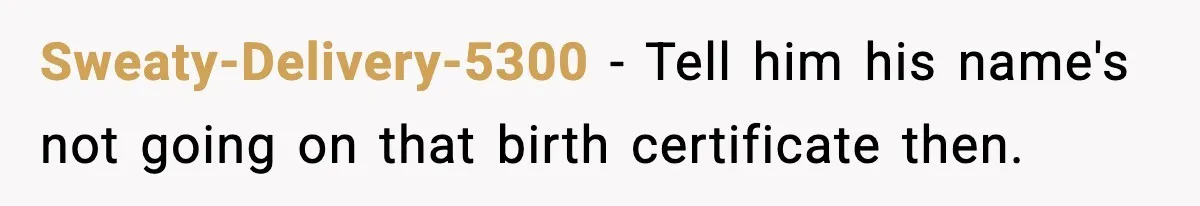 Sweaty-Delivery-5300 − Tell him his name's not going on that birth certificate then.