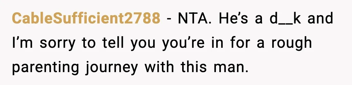 CableSufficient2788 − NTA. He’s a d__k and I’m sorry to tell you you’re in for a rough parenting journey with this man.