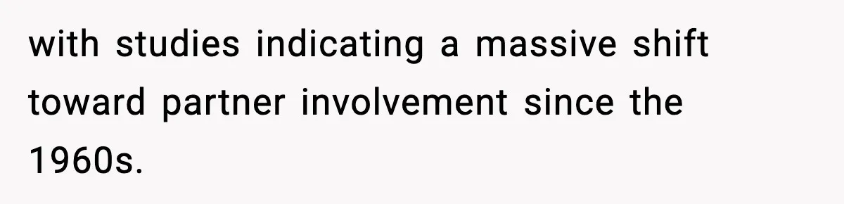 with studies indicating a massive shift toward partner involvement since the 1960s.
