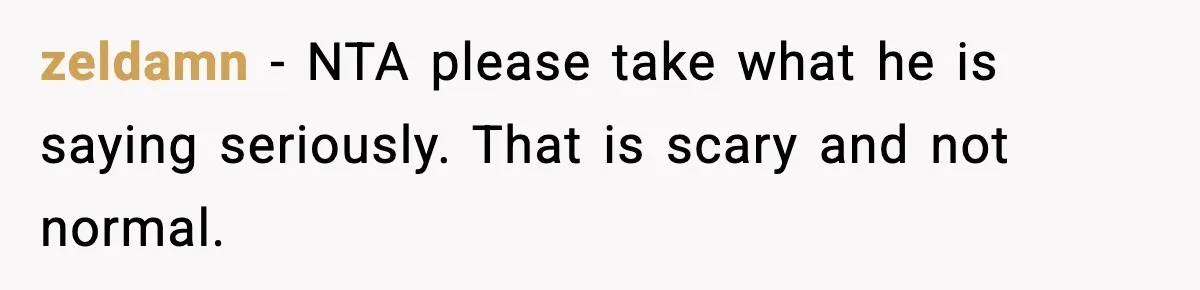 zeldamn − NTA please take what he is saying seriously. That is scary and not normal.