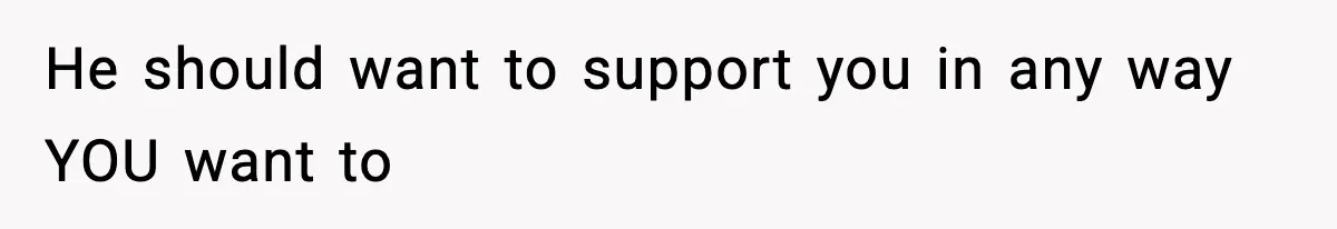 He should want to support you in any way YOU want to