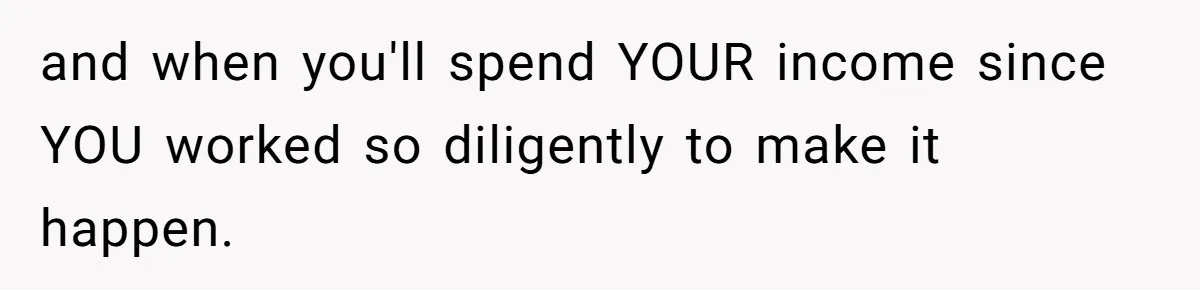 and when you'll spend YOUR income since YOU worked so diligently to make it happen.