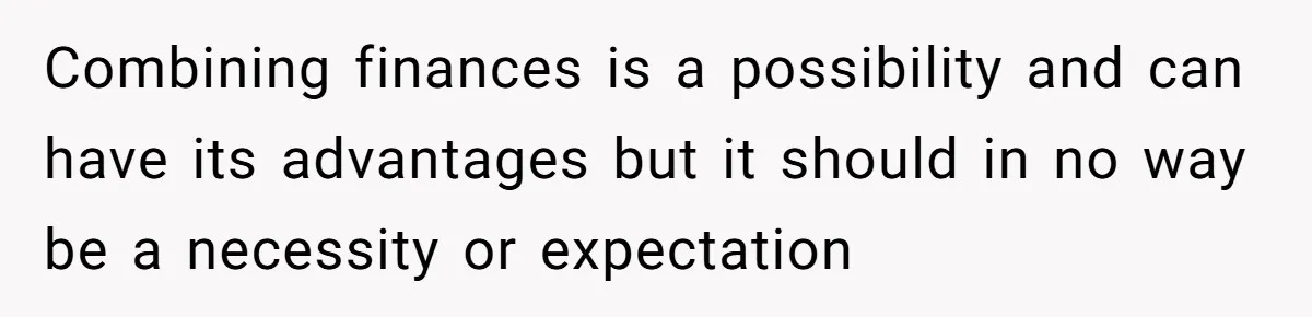 Combining finances is a possibility and can have its advantages but it should in no way be a necessity or expectation