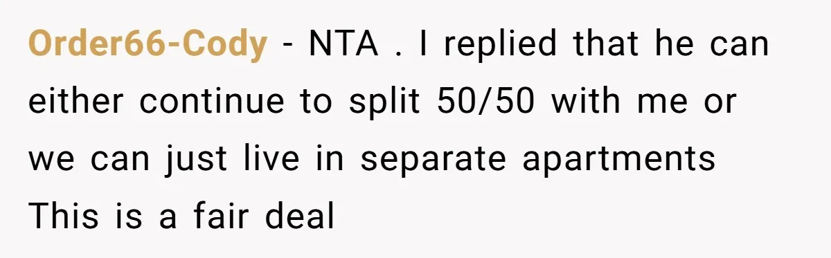 Order66-Cody − NTA . I replied that he can either continue to split 50/50 with me or we can just live in separate apartments This is a fair deal
