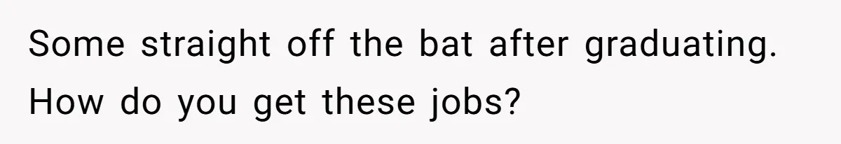 Some straight off the bat after graduating. How do you get these jobs?