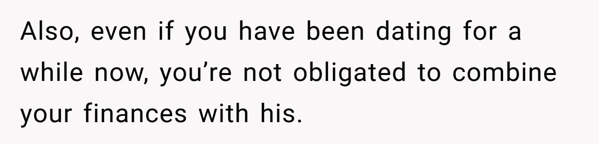 Also, even if you have been dating for a while now, you’re not obligated to combine your finances with his.