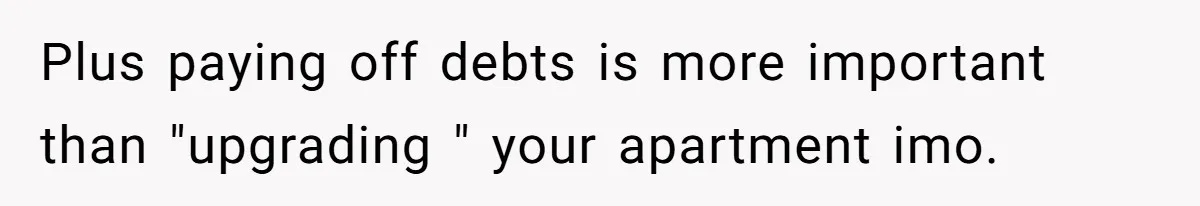 Plus paying off debts is more important than "upgrading " your apartment imo.