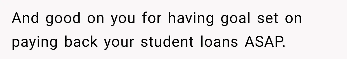 And good on you for having goal set on paying back your student loans ASAP.