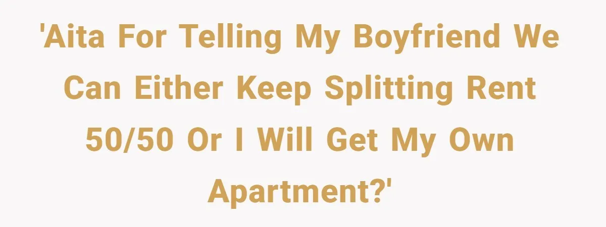 'AITA for telling my boyfriend we can either keep splitting rent 50/50 or I will get my own apartment?'