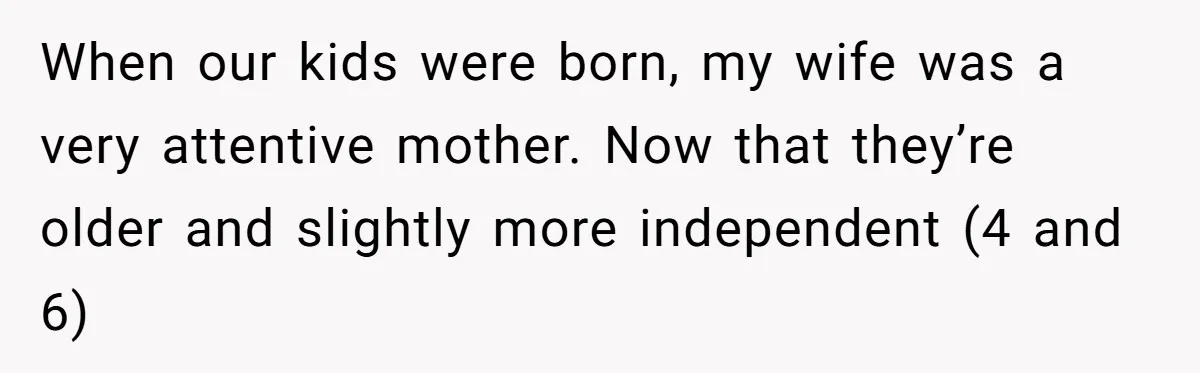 When our kids were born, my wife was a very attentive mother. Now that they’re older and slightly more independent (4 and 6)