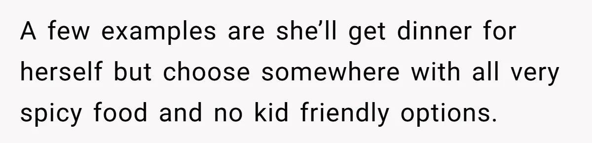 A few examples are she’ll get dinner for herself but choose somewhere with all very spicy food and no kid friendly options.