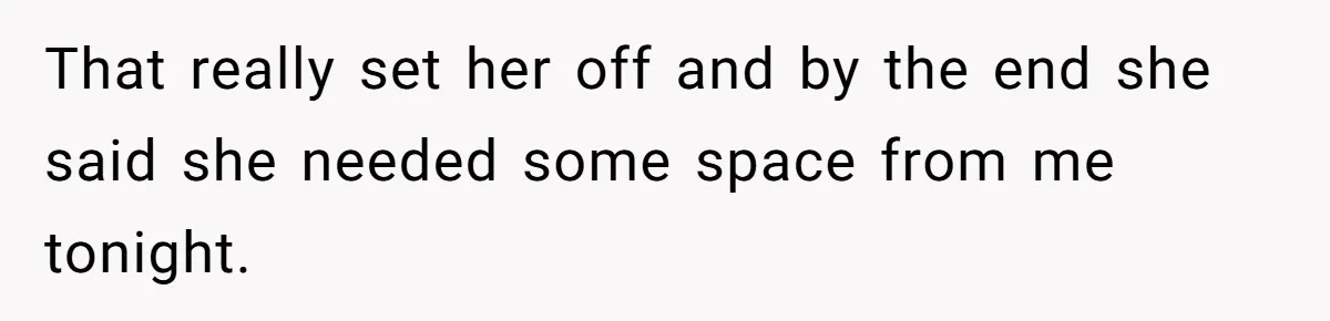 That really set her off and by the end she said she needed some space from me tonight.