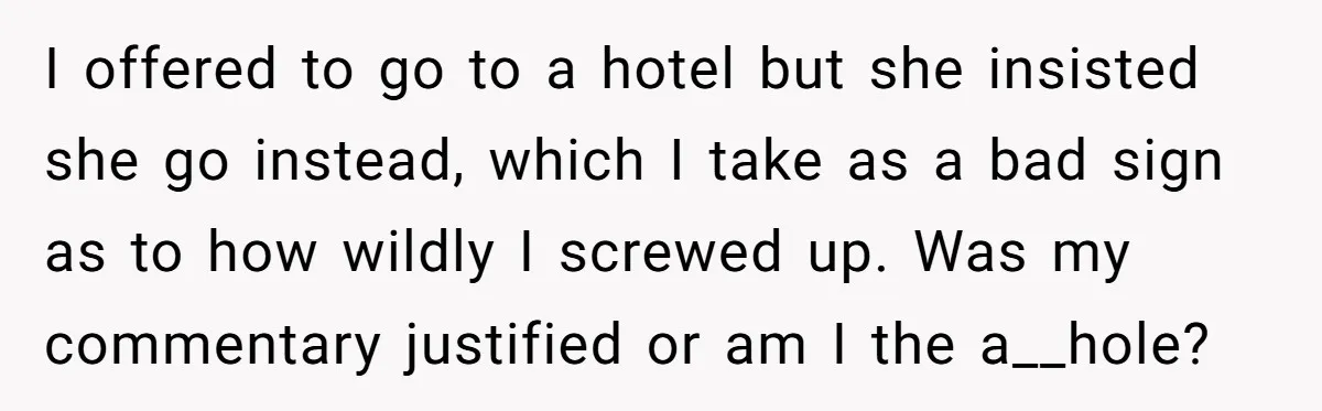 I offered to go to a hotel but she insisted she go instead, which I take as a bad sign as to how wildly I screwed up. Was my commentary...
