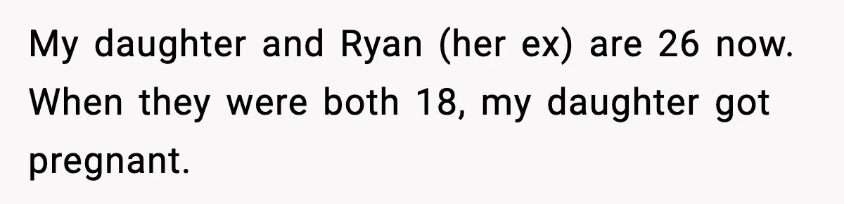 My daughter and Ryan (her ex) are 26 now. When they were both 18, my daughter got pregnant.