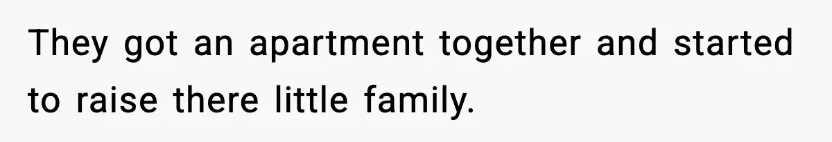 They got an apartment together and started to raise there little family.