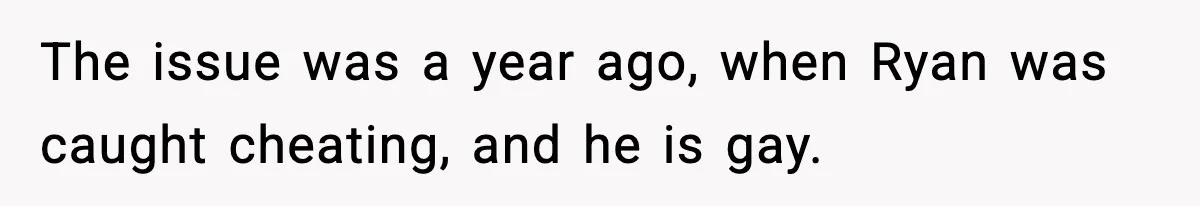 The issue was a year ago, when Ryan was caught cheating, and he is gay.