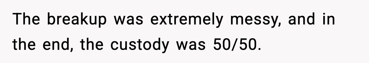 The breakup was extremely messy, and in the end, the custody was 50/50.