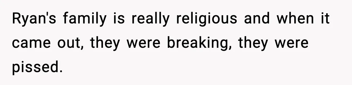 Ryan's family is really religious and when it came out, they were breaking, they were pissed.