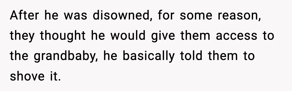 After he was disowned, for some reason, they thought he would give them access to the grandbaby, he basically told them to shove it.