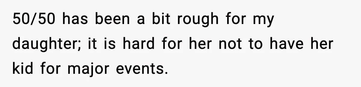 50/50 has been a bit rough for my daughter; it is hard for her not to have her kid for major events.