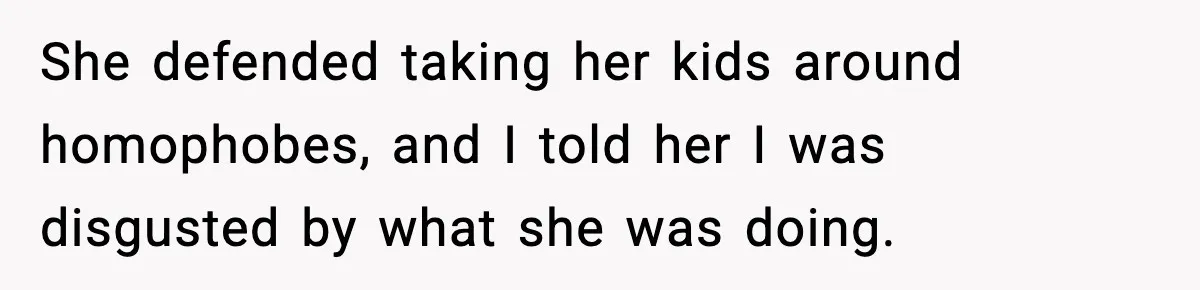 She defended taking her kids around homophobes, and I told her I was disgusted by what she was doing.