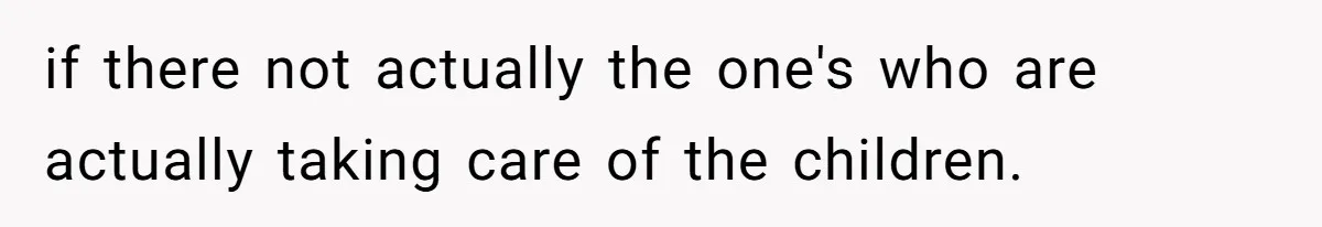 if there not actually the one's who are actually taking care of the children.