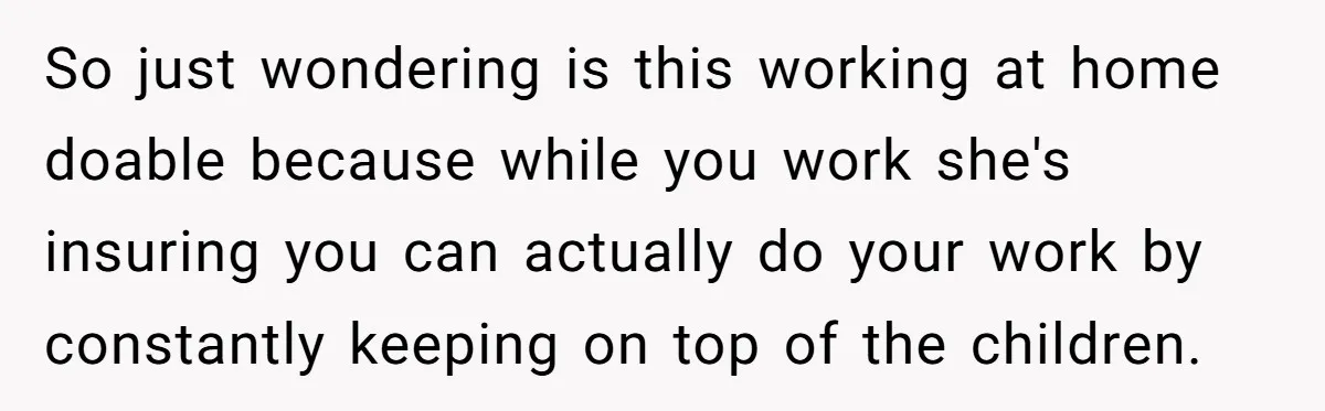 So just wondering is this working at home doable because while you work she's insuring you can actually do your work by constantly keeping on top of the children.