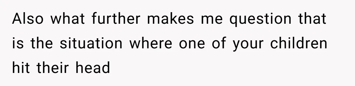 Also what further makes me question that is the situation where one of your children hit their head