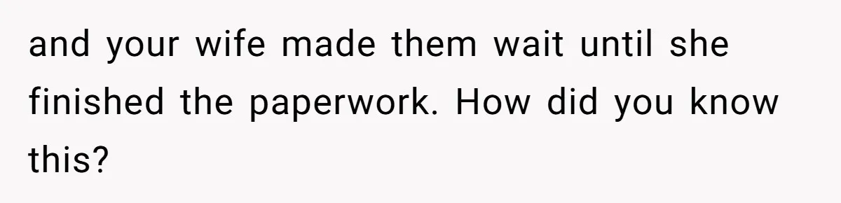 and your wife made them wait until she finished the paperwork. How did you know this?