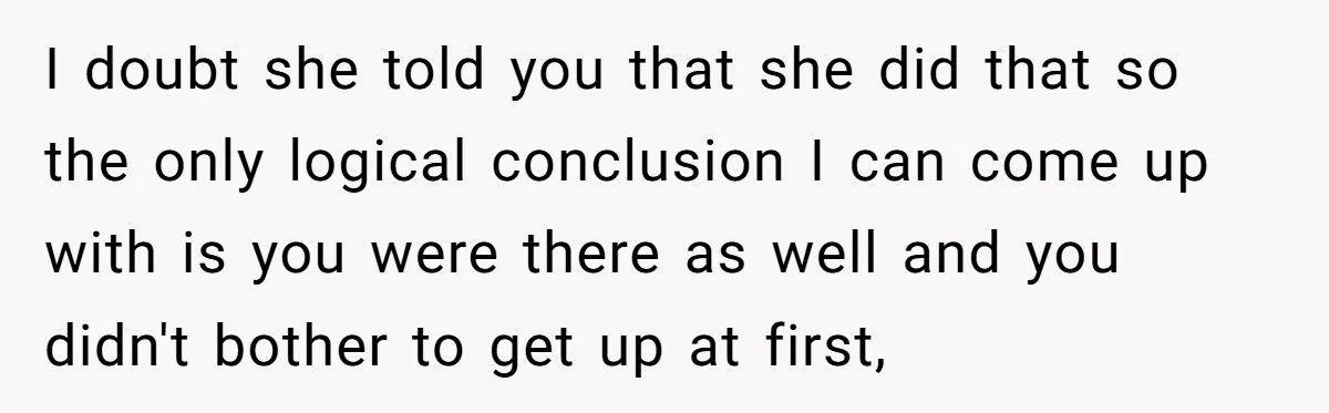 I doubt she told you that she did that so the only logical conclusion I can come up with is you were there as well and you didn't bother to...