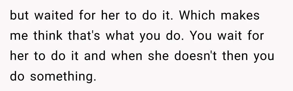 but waited for her to do it. Which makes me think that's what you do. You wait for her to do it and when she doesn't then you do something.