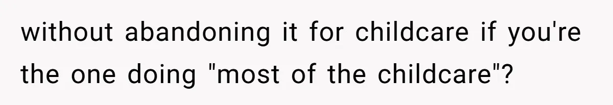 without abandoning it for childcare if you're the one doing "most of the childcare"?