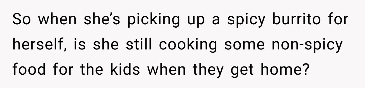 So when she’s picking up a spicy burrito for herself, is she still cooking some non-spicy food for the kids when they get home?
