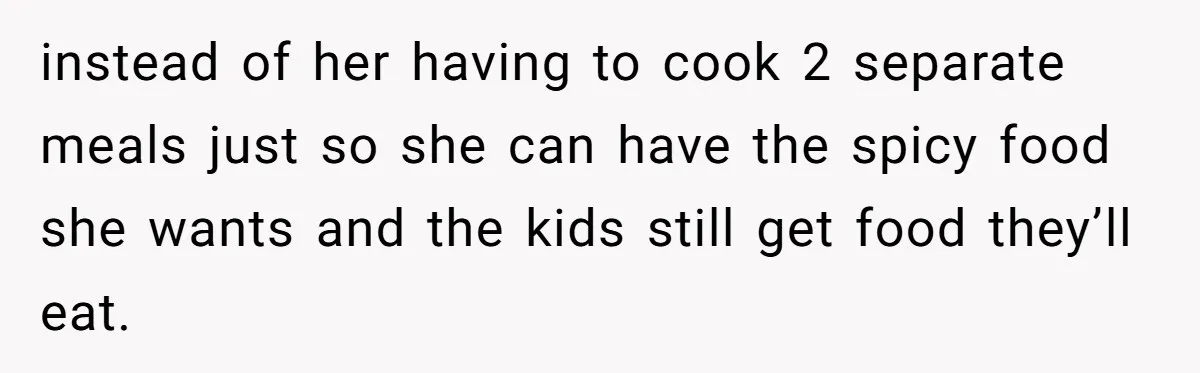 instead of her having to cook 2 separate meals just so she can have the spicy food she wants and the kids still get food they’ll eat.