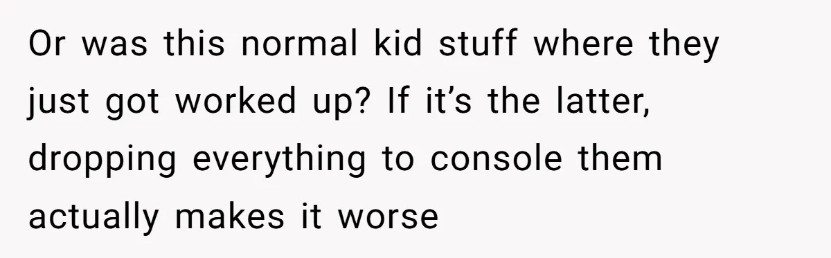 Or was this normal kid stuff where they just got worked up? If it’s the latter, dropping everything to console them actually makes it worse