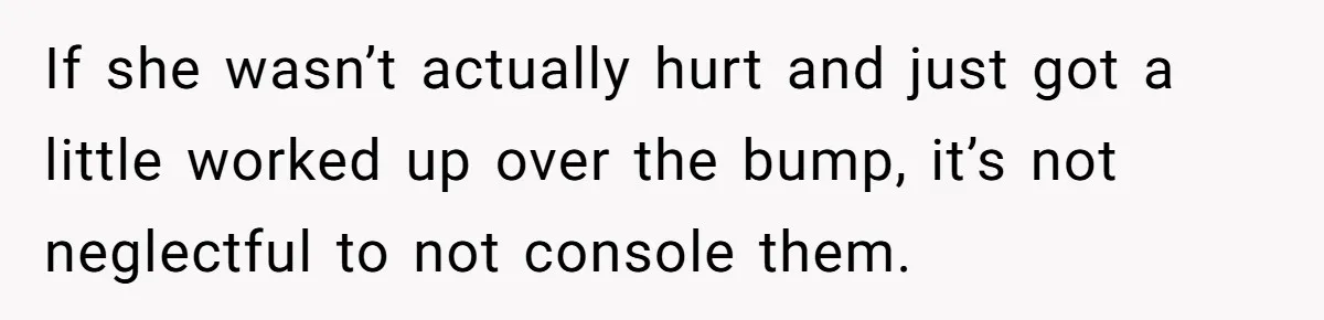 If she wasn’t actually hurt and just got a little worked up over the bump, it’s not neglectful to not console them.