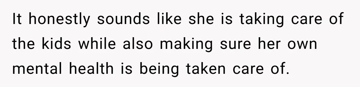 It honestly sounds like she is taking care of the kids while also making sure her own mental health is being taken care of.