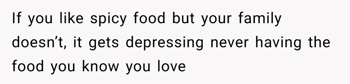 If you like spicy food but your family doesn’t, it gets depressing never having the food you know you love