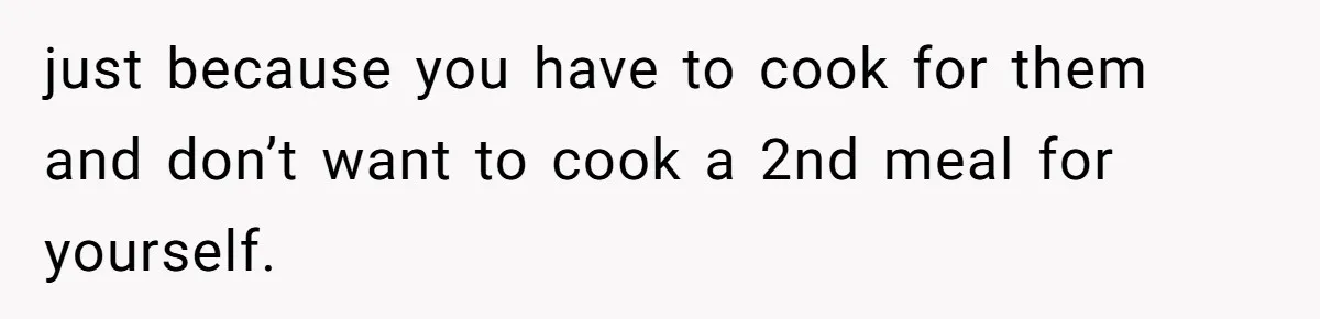 just because you have to cook for them and don’t want to cook a 2nd meal for yourself.